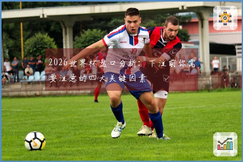 2026世界杯盘口分析：下注前你需要注意的四大关键因素