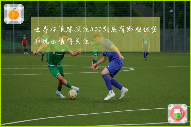 世界杯滚球投注App到底有哪些优势和玩法值得关注