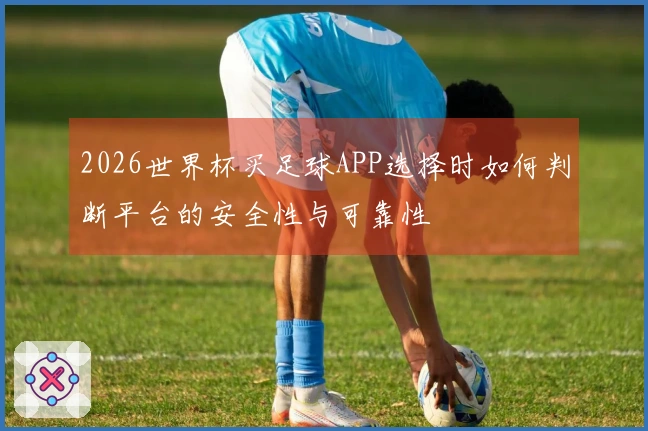 2026世界杯买足球APP选择时如何判断平台的安全性与可靠性