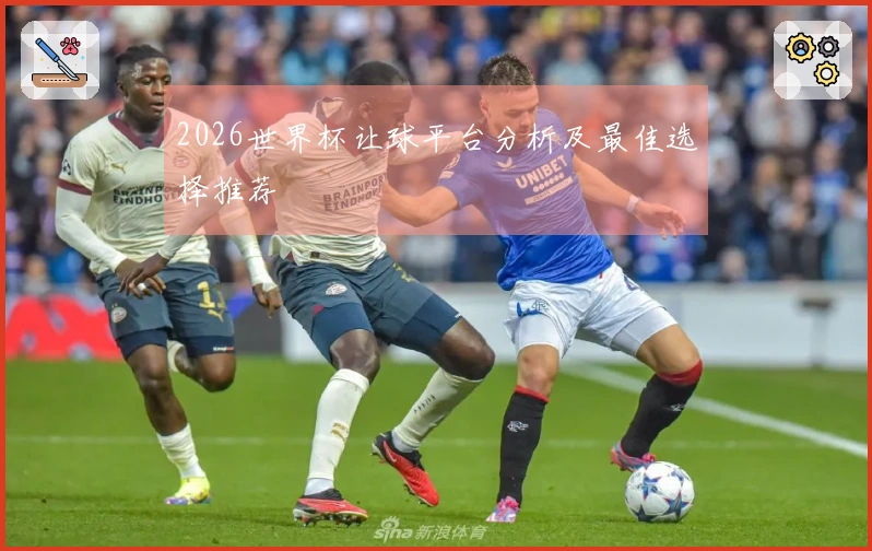 2026世界杯让球平台分析及最佳选择推荐