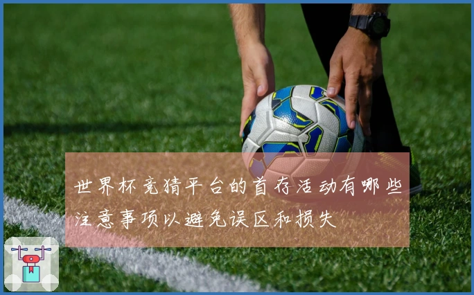 世界杯竞猜平台的首存活动有哪些注意事项以避免误区和损失