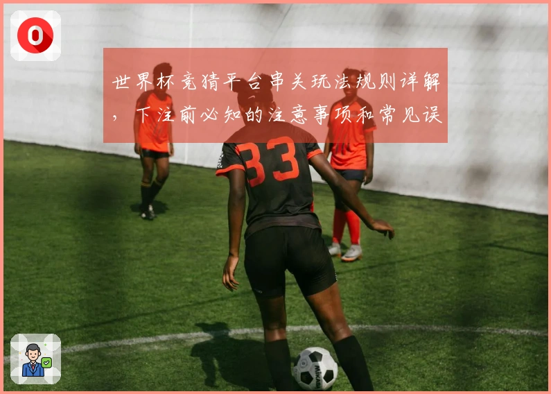 世界杯竞猜平台串关玩法规则详解，下注前必知的注意事项和常见误区