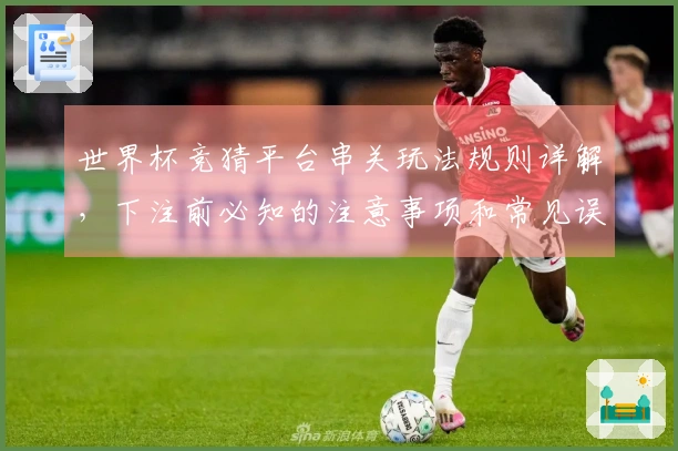 世界杯竞猜平台串关玩法规则详解，下注前必知的注意事项和常见误区