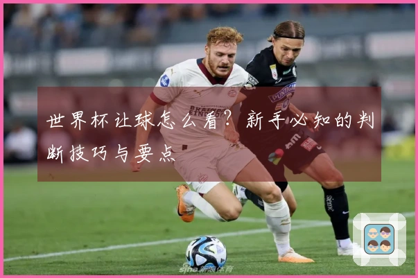 世界杯让球怎么看？新手必知的判断技巧与要点