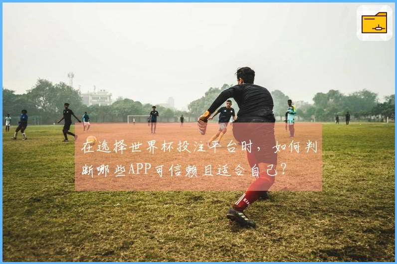 在选择世界杯投注平台时，如何判断哪些APP可信赖且适合自己？