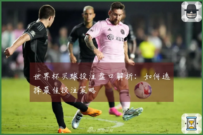 世界杯买球投注盘口解析：如何选择最佳投注策略